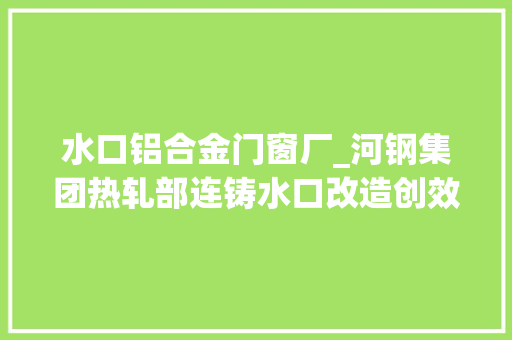 水口铝合金门窗厂_河钢集团热轧部连铸水口改造创效150万元