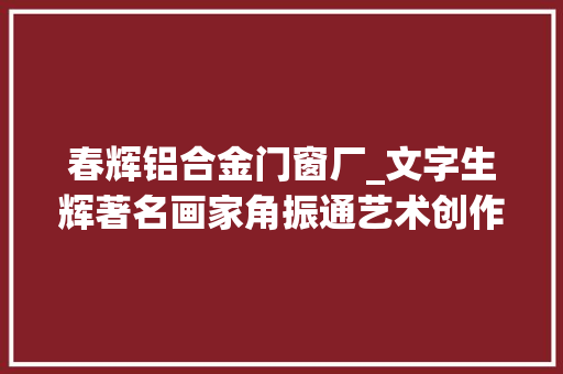 春辉铝合金门窗厂_文字生辉著名画家角振通艺术创作