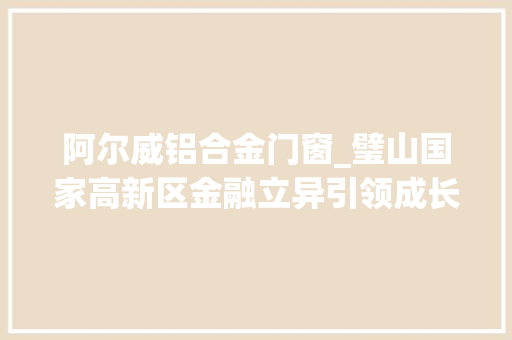 阿尔威铝合金门窗_璧山国家高新区金融立异引领成长要素保障提升能力