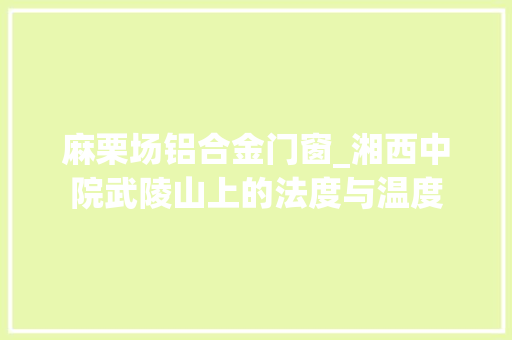 麻栗场铝合金门窗_湘西中院武陵山上的法度与温度