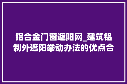 铝合金门窗遮阳网_建筑铝制外遮阳举动办法的优点合格式大年夜全