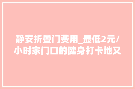 静安折叠门费用_最低2元/小时家门口的健身打卡地又新增2处在你家临近吗
