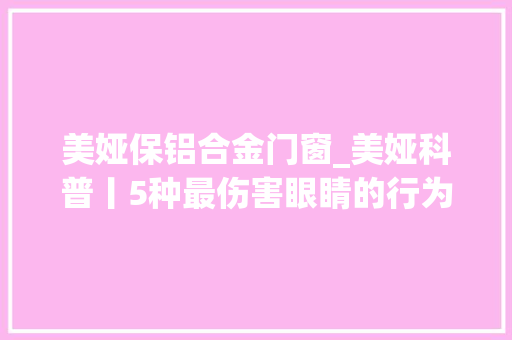 美娅保铝合金门窗_美娅科普丨5种最伤害眼睛的行为看看你是不是天天干