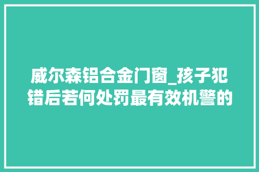 威尔森铝合金门窗_孩子犯错后若何处罚最有效机警的父母都邑这样做