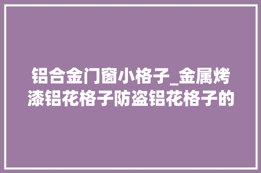 铝合金门窗小格子_金属烤漆铝花格子防盗铝花格子的加工步骤