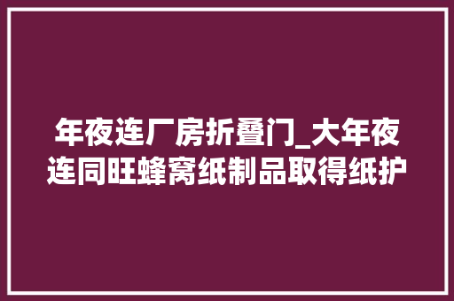 年夜连厂房折叠门_大年夜连同旺蜂窝纸制品取得纸护角分娩用折叠机构专利可根据纸板折叠角度加工规格对成型折叠支板相适应调节成型支撑