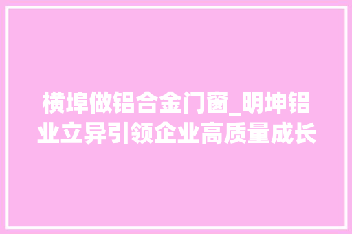 横埠做铝合金门窗_明坤铝业立异引领企业高质量成长