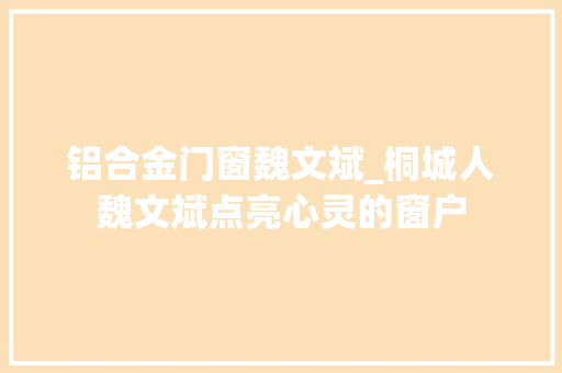 铝合金门窗魏文斌_桐城人魏文斌点亮心灵的窗户