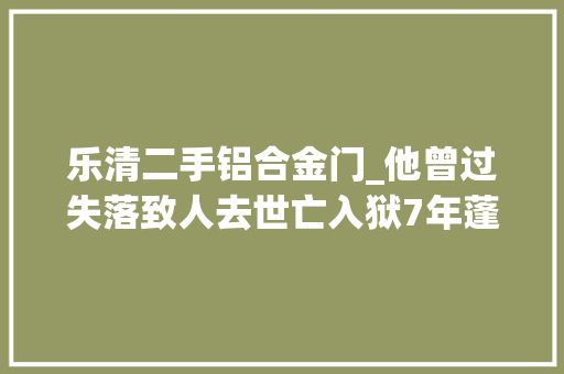 乐清二手铝合金门_他曾过失落致人去世亡入狱7年蓬勃后收留安置500名刑释人员
