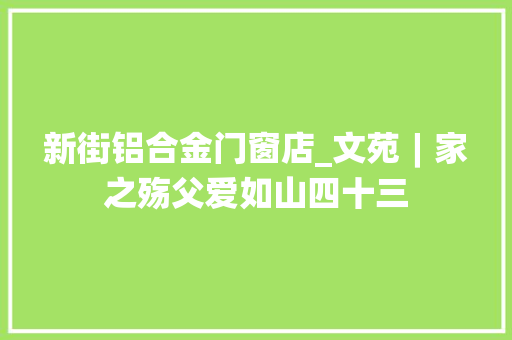 新街铝合金门窗店_文苑︱家之殇父爱如山四十三