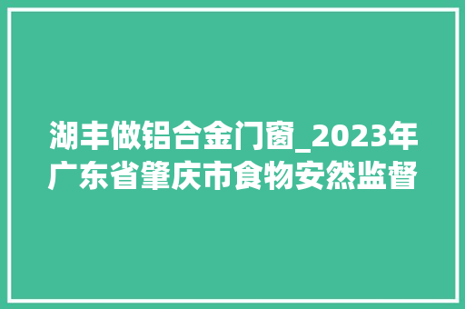 湖丰做铝合金门窗_2023年广东省肇庆市食物安然监督抽检信息第5期