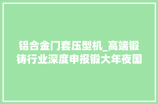 铝合金门套压型机_高端锻铸行业深度申报锻大年夜国重器铸国防长城