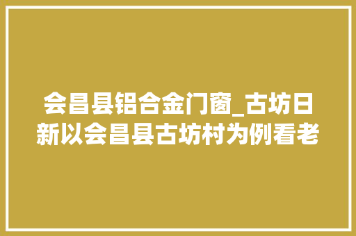 会昌县铝合金门窗_古坊日新以会昌县古坊村为例看老区穷苦村脱贫路径