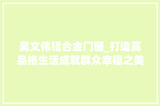 吴文伟铝合金门窗_打造高品格生活成就群众幸福之美漳湾片区安征迁批示部工作侧记