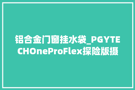 铝合金门窗挂水袋_PGYTECHOneProFlex探险版摄影包评测体验舒适容量大年夜灵活搭配内胆