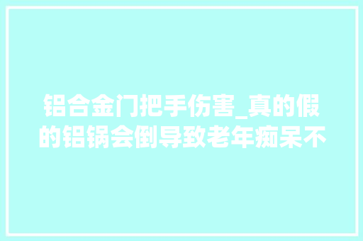 铝合金门把手伤害_真的假的铝锅会倒导致老年痴呆不锈钢锅会锰中毒
