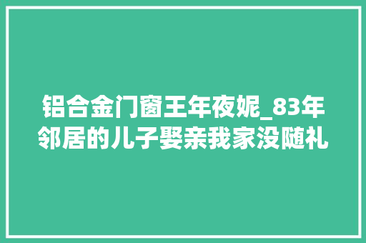 铝合金门窗王年夜妮_83年邻居的儿子娶亲我家没随礼晚上邻居抬来一口缸母亲哭了