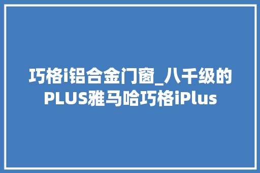 巧格i铝合金门窗_八千级的PLUS雅马哈巧格iPlus