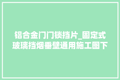 铝合金门门锁挡片_固定式玻璃挡烟垂壁通用施工图下载