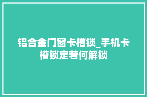 铝合金门窗卡槽锁_手机卡槽锁定若何解锁