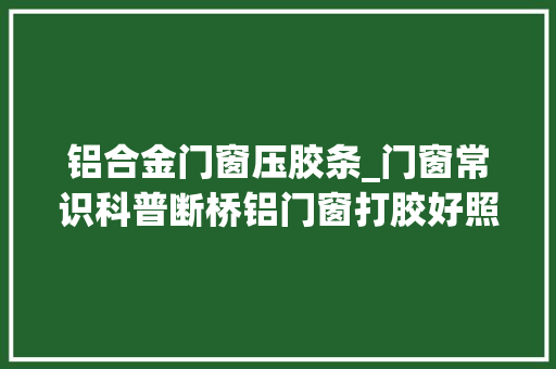 铝合金门窗压胶条_门窗常识科普断桥铝门窗打胶好照样压胶条好
