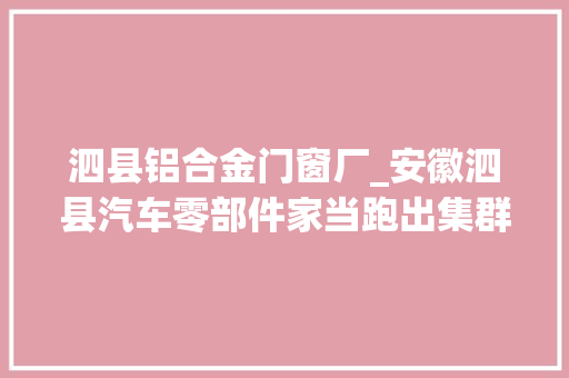 泗县铝合金门窗厂_安徽泗县汽车零部件家当跑出集群成长新汽势