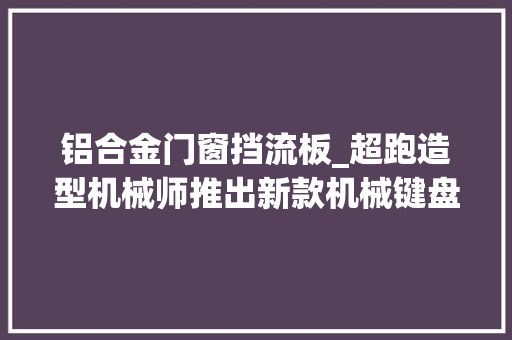 铝合金门窗挡流板_超跑造型机械师推出新款机械键盘K7Pro售价599元