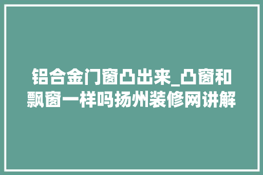 铝合金门窗凸出来_凸窗和飘窗一样吗扬州装修网讲解设计要点 玻璃门