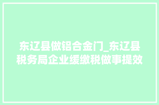 东辽县做铝合金门_东辽县税务局企业缓缴税做事提效率