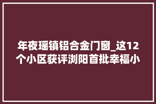 年夜瑶镇铝合金门窗_这12个小区获评浏阳首批幸福小区有你在的小区么