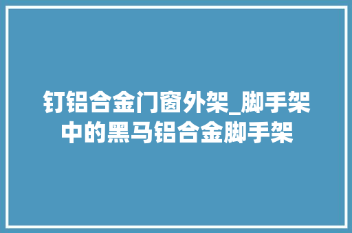 钉铝合金门窗外架_脚手架中的黑马铝合金脚手架