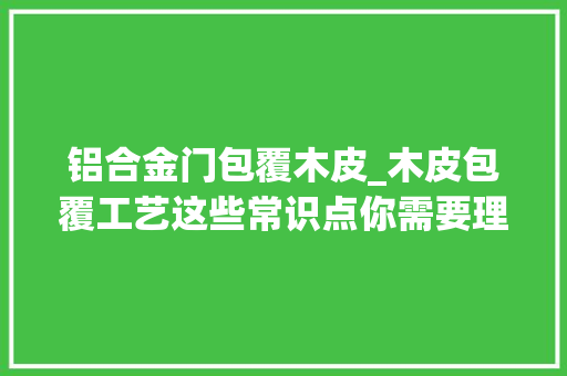 铝合金门包覆木皮_木皮包覆工艺这些常识点你需要理解