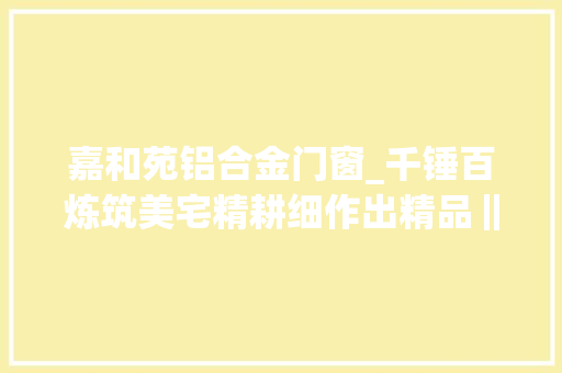 嘉和苑铝合金门窗_千锤百炼筑美宅精耕细作出精品‖汇富嘉和苑成就楼市标杆 玻璃门