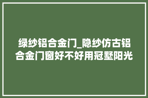 绿纱铝合金门_隐纱仿古铝合金门窗好不好用冠墅阳光