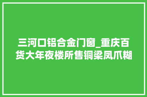 三河口铝合金门窗_重庆百货大年夜楼所售铜梁凤爪糊喷鼻香辣味微生物超标粮泰源食物公司米线防腐剂超标 折叠门