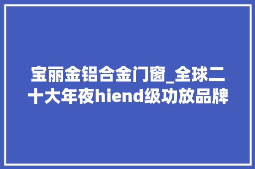 宝丽金铝合金门窗_全球二十大年夜hiend级功放品牌介绍美国十大年夜