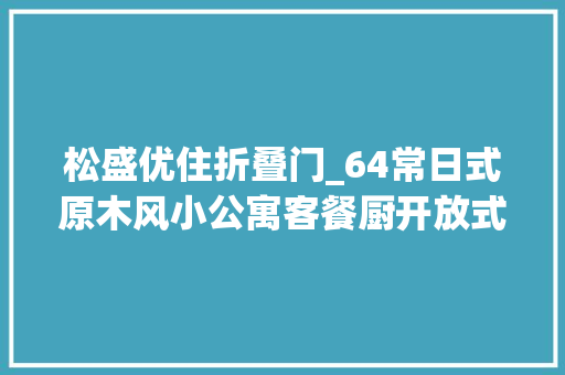 松盛优住折叠门_64常日式原木风小公寓客餐厨开放式设计空间仿佛大年夜了两倍