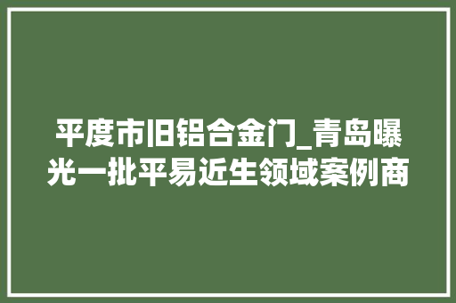 平度市旧铝合金门_青岛曝光一批平易近生领域案例商家多收76元被罚1000元