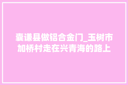囊谦县做铝合金门_玉树市加桥村走在兴青海的路上
