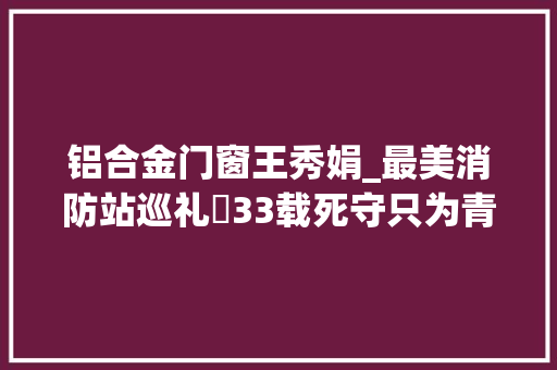 铝合金门窗王秀娟_最美消防站巡礼㉙33载死守只为青山绿树