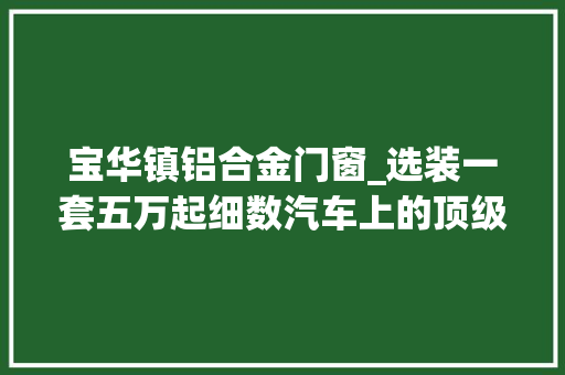 宝华镇铝合金门窗_选装一套五万起细数汽车上的顶级音响品牌