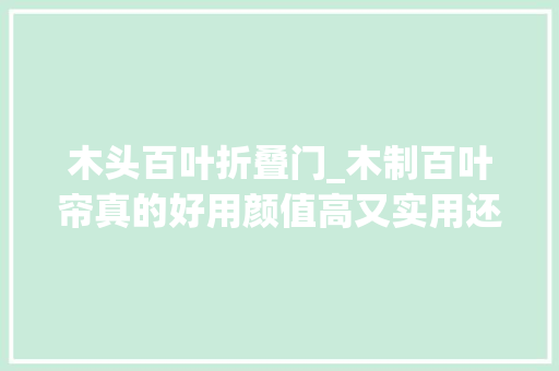 木头百叶折叠门_木制百叶帘真的好用颜值高又实用还能隔热保温清洁也不麻烦