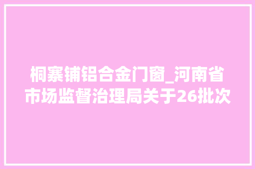 桐寨铺铝合金门窗_河南省市场监督治理局关于26批次食物不合格情况的通知布告2024年第7期