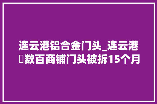 连云港铝合金门头_连云港​数百商铺门头被拆15个月新门头何时能安装