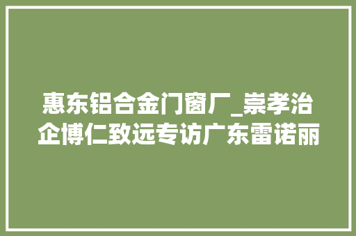 惠东铝合金门窗厂_崇孝治企博仁致远专访广东雷诺丽特实业有限公司董事长林楚明