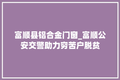富顺县铝合金门窗_富顺公安交警助力穷苦户脱贫