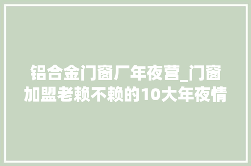 铝合金门窗厂年夜营_门窗加盟老赖不赖的10大年夜情由