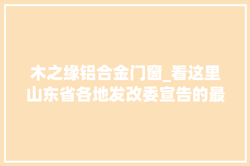 木之缘铝合金门窗_看这里山东省各地发改委宣告的最新拟在建工程项目汇总清单来了