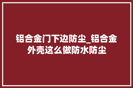 铝合金门下边防尘_铝合金外壳这么做防水防尘