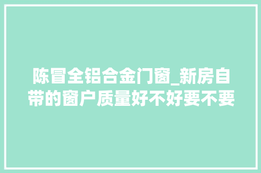 陈冒全铝合金门窗_新房自带的窗户质量好不好要不要都给换了先别着急拆窗户